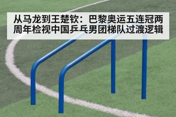 从马龙到王楚钦：巴黎奥运五连冠两周年检视中国乒乓男团梯队过渡逻辑