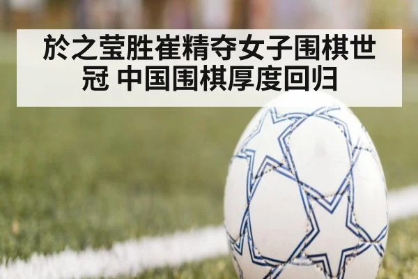 於之莹胜崔精夺女子围棋世冠 中国围棋厚度回归