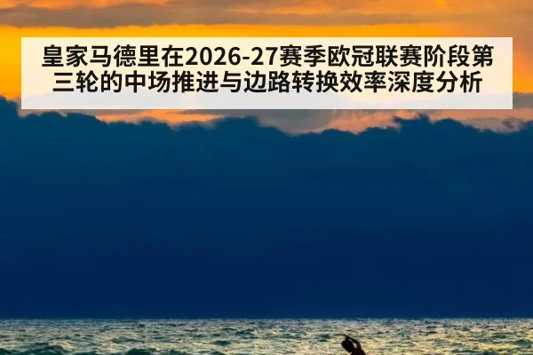 皇家马德里在2026-27赛季欧冠联赛阶段第三轮的中场推进与边路转换效率深度分析