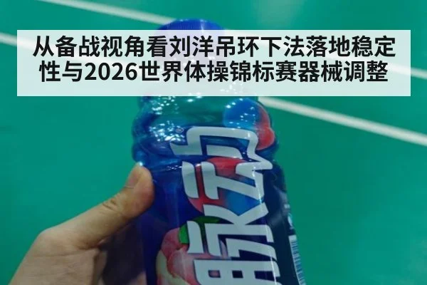 从备战视角看刘洋吊环下法落地稳定性与2026世界体操锦标赛器械调整